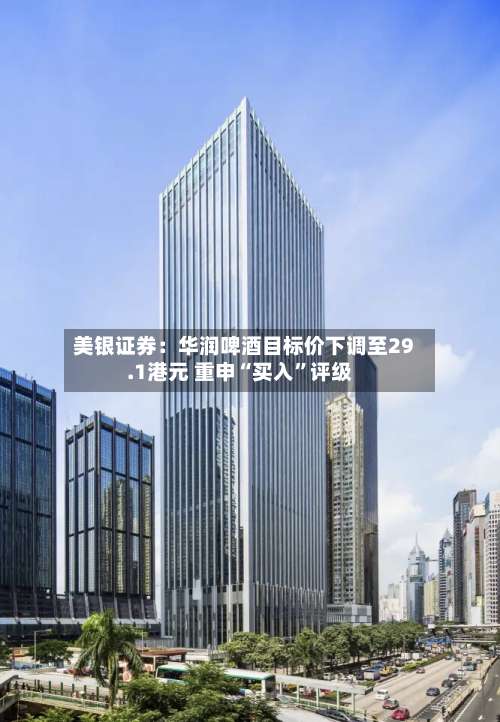 美银证券：华润啤酒目标价下调至29.1港元 重申“买入”评级-第2张图片
