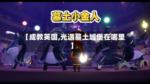 【成教英国,光遇墓土城堡在哪里】-第2张图片