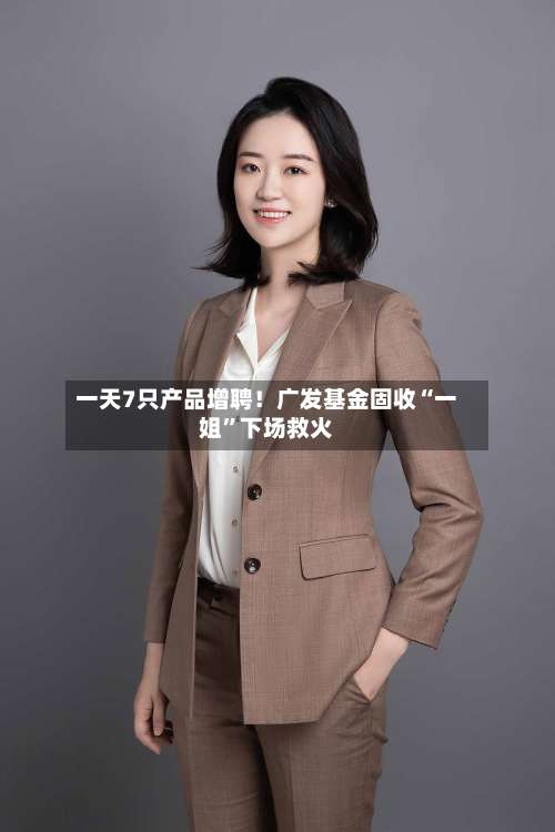 一天7只产品增聘！广发基金固收“一姐”下场救火-第2张图片