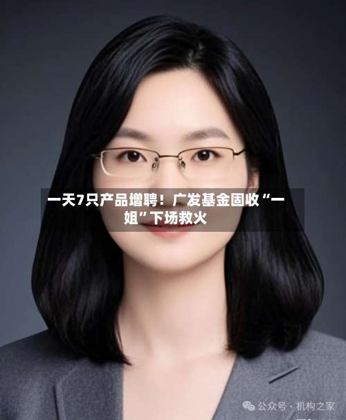 一天7只产品增聘！广发基金固收“一姐”下场救火-第1张图片