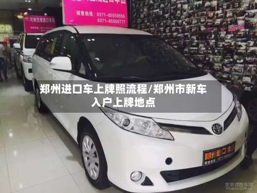 郑州进口车上牌照流程/郑州市新车入户上牌地点-第3张图片