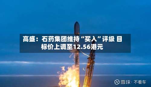 高盛：石药集团维持“买入”评级 目标价上调至12.56港元-第2张图片