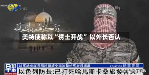 美特使称以“诱土开战	” 以外长否认-第2张图片