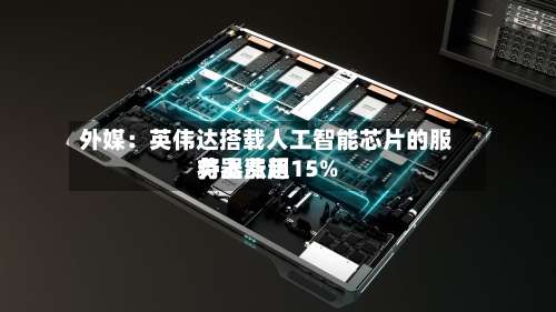 外媒:英伟达搭载人工智能芯片的服务器费用
将上涨超15%-第2张图片