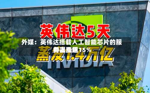 外媒:英伟达搭载人工智能芯片的服务器费用
将上涨超15%-第3张图片