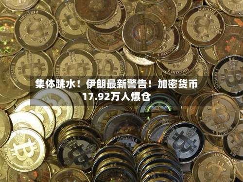 集体跳水！伊朗最新警告！加密货币17.92万人爆仓