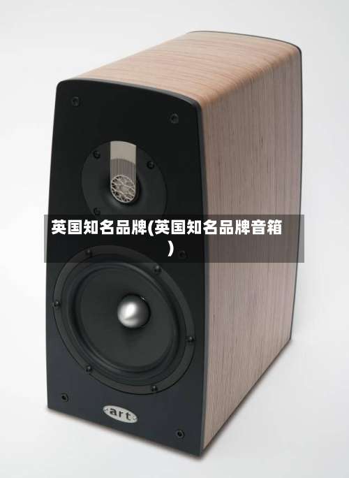 英国知名品牌(英国知名品牌音箱)-第2张图片