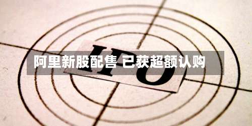 阿里新股配售 已获超额认购-第2张图片