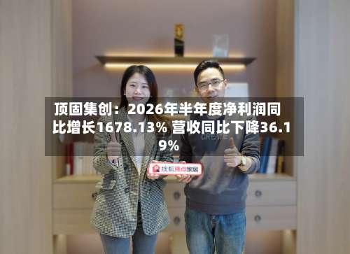 顶固集创:2026年半年度净利润同比增长1678.13% 营收同比下降36.19%