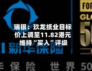 瑞银：玖龙纸业目标价上调至11.82港元 维持“买入	”评级-第2张图片