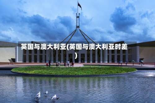 英国与澳大利亚(英国与澳大利亚时差)-第2张图片
