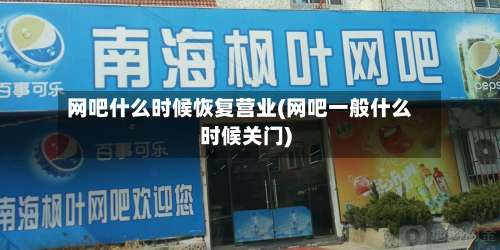 网吧什么时候恢复营业(网吧一般什么时候关门)