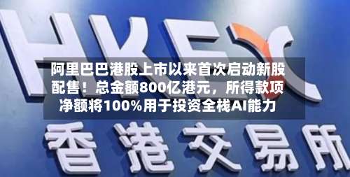 阿里巴巴港股上市以来首次启动新股配售！总金额800亿港元，所得款项净额将100%用于投资全栈AI能力