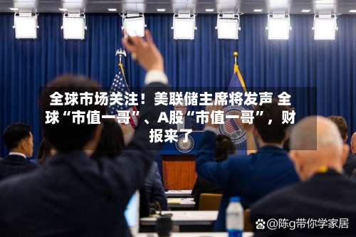 全球市场关注！美联储主席将发声 全球“市值一哥”	、A股“市值一哥	”，财报来了-第2张图片
