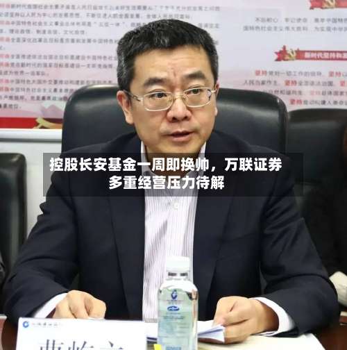 控股长安基金一周即换帅，万联证券多重经营压力待解-第3张图片
