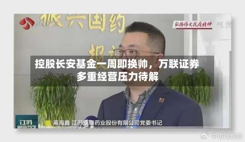 控股长安基金一周即换帅	，万联证券多重经营压力待解-第2张图片