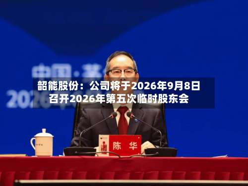 韶能股份：公司将于2026年9月8日召开2026年第五次临时股东会-第1张图片