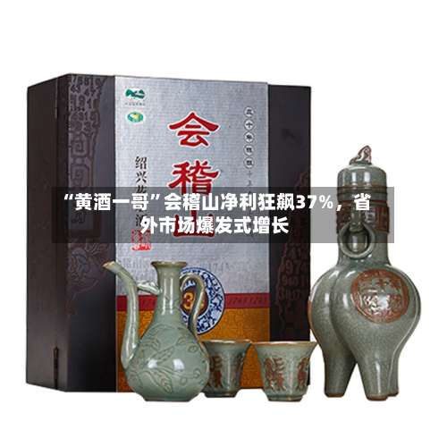 “黄酒一哥”会稽山净利狂飙37%，省外市场爆发式增长-第2张图片