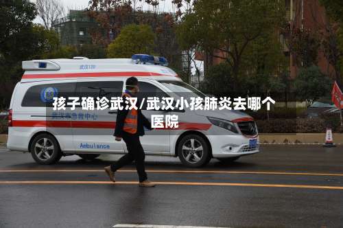 孩子确诊武汉/武汉小孩肺炎去哪个医院