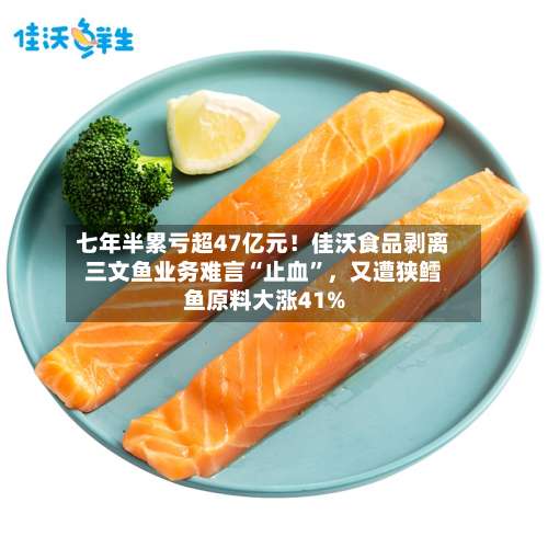 七年半累亏超47亿元！佳沃食品剥离三文鱼业务难言“止血”，又遭狭鳕鱼原料大涨41%