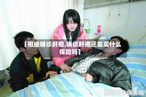 【相继确诊肝癌,确诊肝癌还能买什么保险吗】-第2张图片