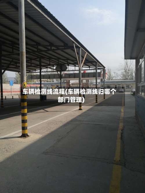 车辆检测线流程(车辆检测线归哪个部门管理)-第2张图片