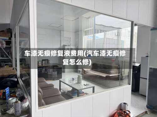 车漆无痕修复液费用(汽车漆无痕修复怎么修)