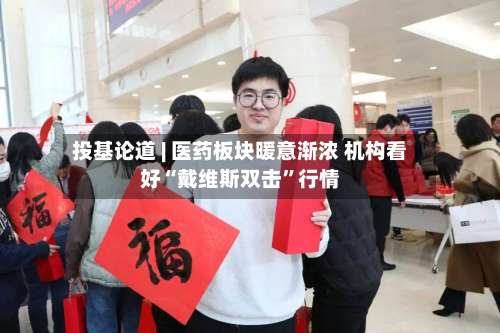 投基论道 | 医药板块暖意渐浓 机构看好“戴维斯双击”行情-第2张图片