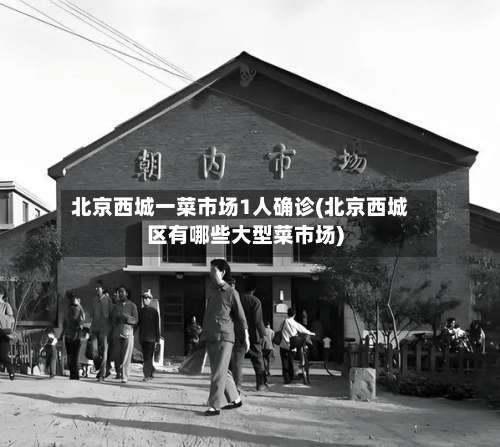 北京西城一菜市场1人确诊(北京西城区有哪些大型菜市场)-第2张图片