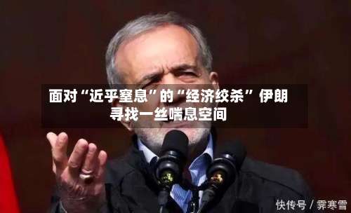 面对“近乎窒息”的“经济绞杀” 伊朗寻找一丝喘息空间