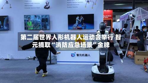第二届世界人形机器人运动会举行 智元摘取“消防应急场景”金牌-第2张图片