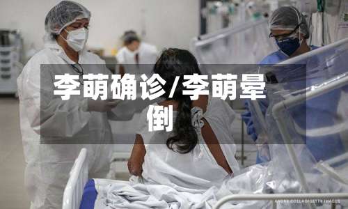 李萌确诊/李萌晕倒-第3张图片