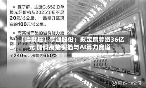 【读财报】亨通股份：拟定增募资36亿元 加码高端铜箔与AI算力赛道-第2张图片
