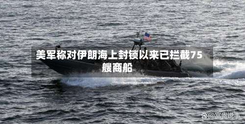 美军称对伊朗海上封锁以来已拦截75艘商船-第1张图片