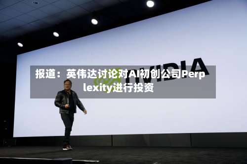 报道：英伟达讨论对AI初创公司Perplexity进行投资-第3张图片