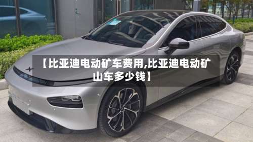 【比亚迪电动矿车费用,比亚迪电动矿山车多少钱】