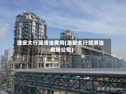 潞安太行润滑油费用(潞安太行润滑油有限公司)