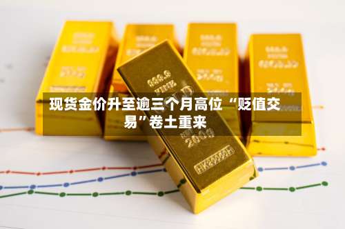 现货金价升至逾三个月高位 “贬值交易	”卷土重来-第3张图片