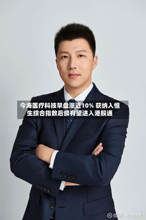 今海医疗科技早盘涨近10% 获纳入恒生综合指数后续有望进入港股通-第1张图片