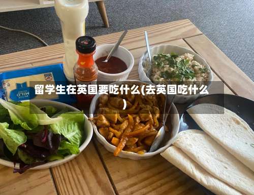 留学生在英国要吃什么(去英国吃什么)