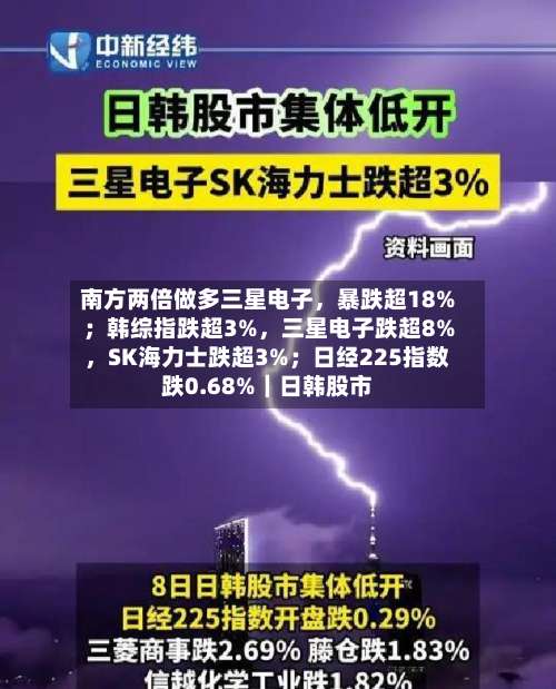 南方两倍做多三星电子，暴跌超18%；韩综指跌超3%，三星电子跌超8%	，SK海力士跌超3%；日经225指数跌0.68%｜日韩股市-第3张图片