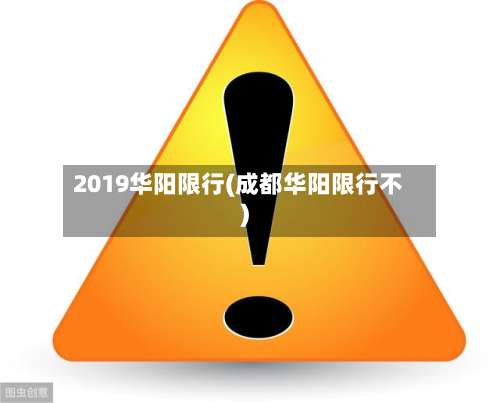 2019华阳限行(成都华阳限行不)