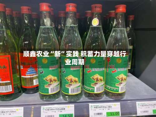 顺鑫农业“新”实践 积蓄力量穿越行业周期-第1张图片