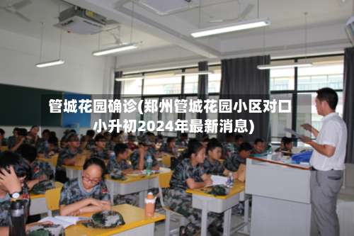 管城花园确诊(郑州管城花园小区对口小升初2024年最新消息)