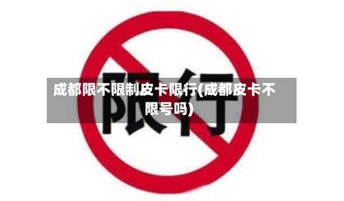 成都限不限制皮卡限行(成都皮卡不限号吗)