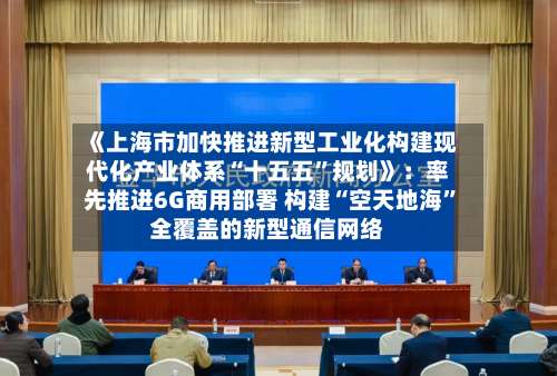 《上海市加快推进新型工业化构建现代化产业体系“十五五”规划》：率先推进6G商用部署 构建“空天地海”全覆盖的新型通信网络