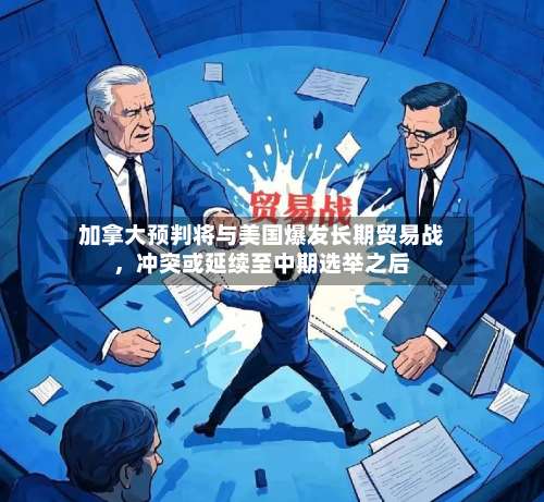 加拿大预判将与美国爆发长期贸易战，冲突或延续至中期选举之后