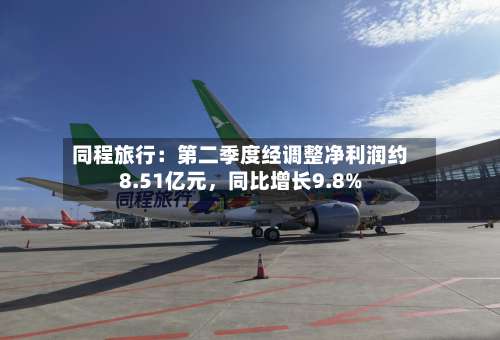 同程旅行：第二季度经调整净利润约8.51亿元，同比增长9.8%