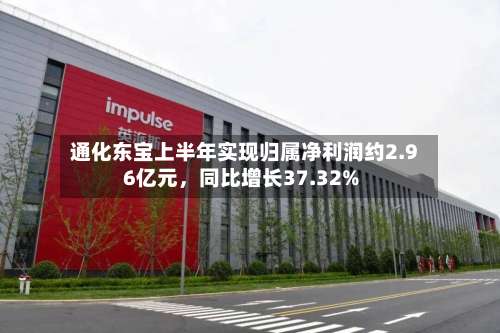 通化东宝上半年实现归属净利润约2.96亿元，同比增长37.32%-第1张图片