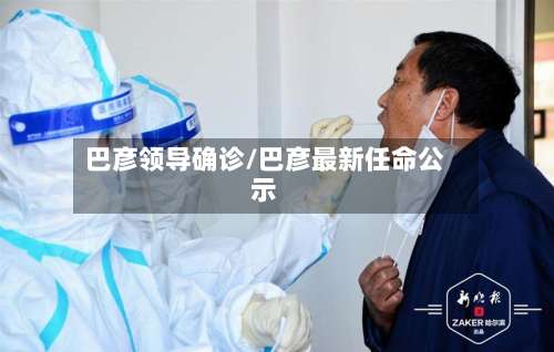 巴彦领导确诊/巴彦最新任命公示